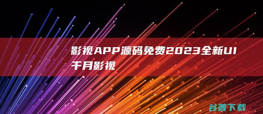 影视APP源码免费（2023全新UI千月影视APP)