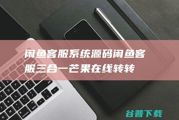 闲鱼客服系统源码（闲鱼客服三合一芒果在线转转交易猫聊天客服）