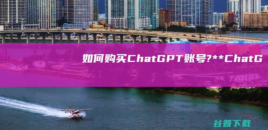 如何购买ChatGPT账号?（**ChatGPT最新成品账号，联系QQ1062478440）