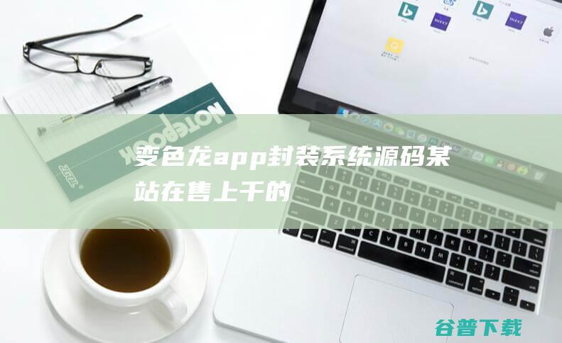 【变色龙】app封装系统源码+某站在售上千的封装系统