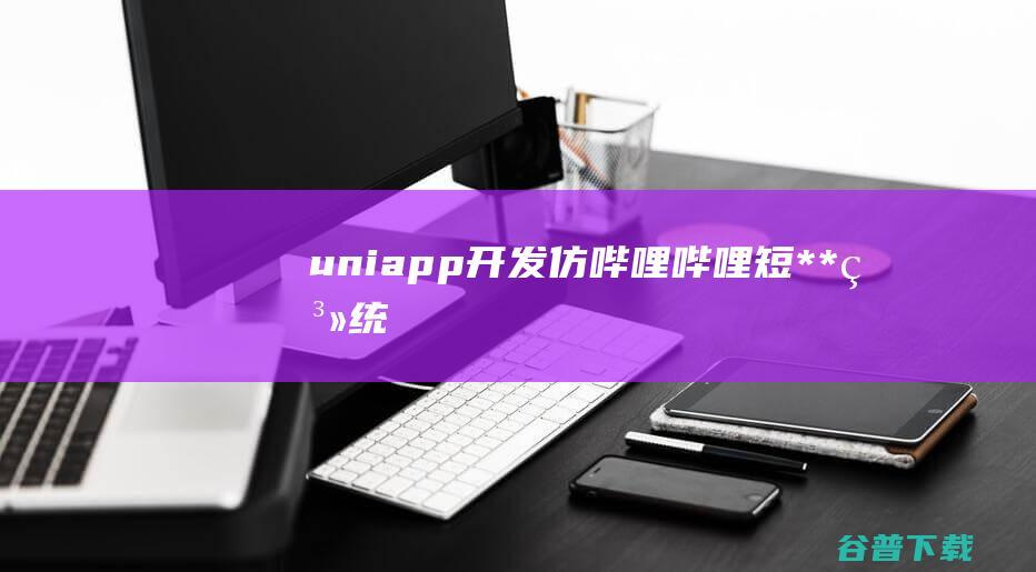 uniapp开发仿哔哩哔哩/短**系统