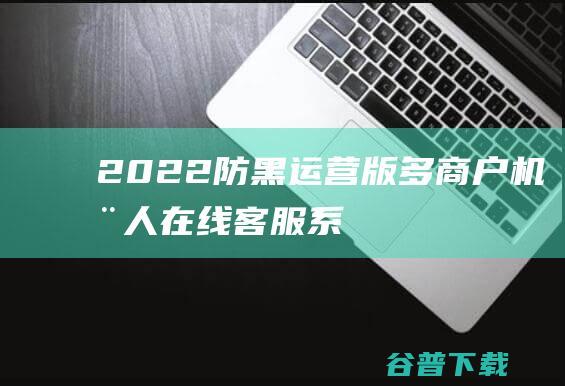 2022防黑运营版多商户机器人在线客服系