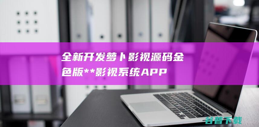 全新开发萝卜影视源码金色版**影视系统APP源码