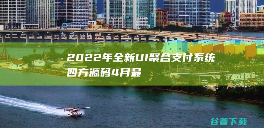 2022年全新UI聚合支付系统四方源码4月最新更新安全升级修复XSS漏洞和补单漏洞新增诸多实用功能完美版