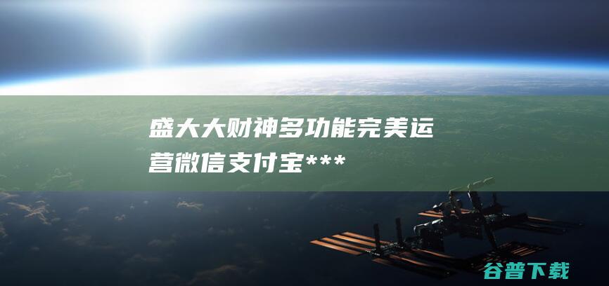 盛大大财神多功能完美运营微信+支付宝+***+云闪付+抢单系统源码