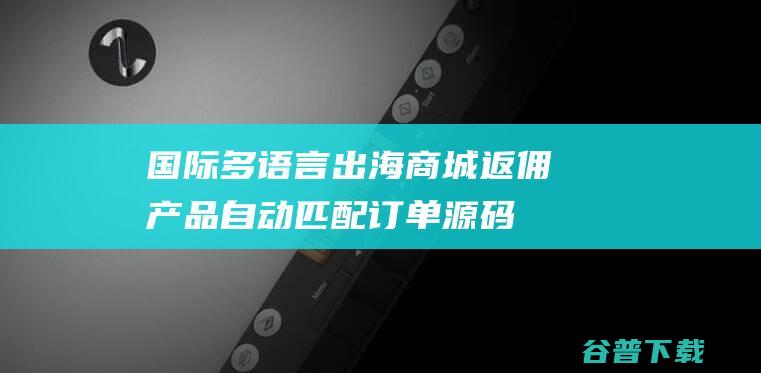 国际多语言出海商城返佣产品自动匹配订单源码