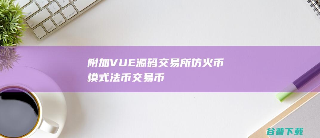 附加（VUE源码）交易所仿火币模式法币交易币币交易合约交易期权交易流动性挖矿UP理财LEO**运营版