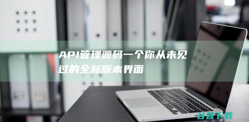 API管理源码一个你从未见过的全新版本界面