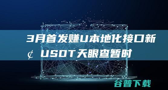 3月首发赚U本地化接口新增USDT天眼查暂时只做TRC