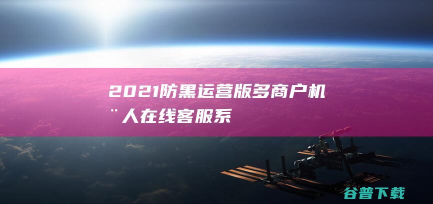 2021防黑运营版,多商户机器人,在线客服系统,自助注册客服系统源码,im即时通讯聊天