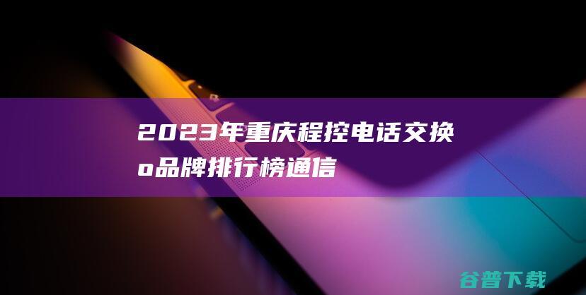 2023年重庆程控电话交换机品牌排行榜-通信设备