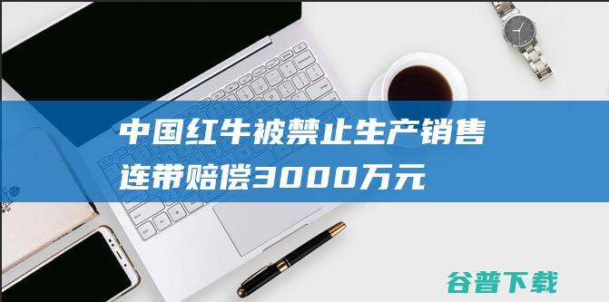 中国红牛被禁止生产销售连带赔偿3000万元-食品饮料