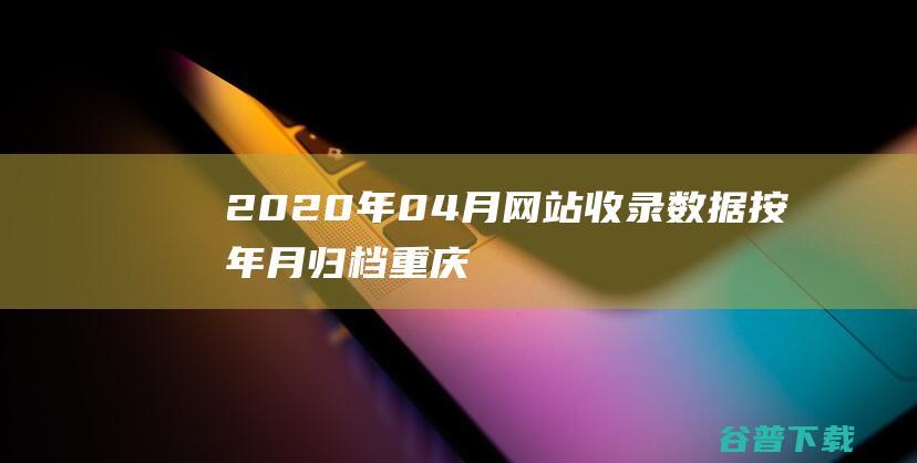 2020年04月网站收录数据按年月归档重庆