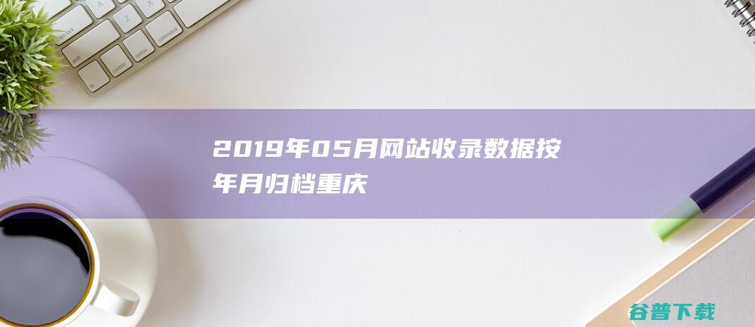 2019年05月收录数据按年月归档重庆