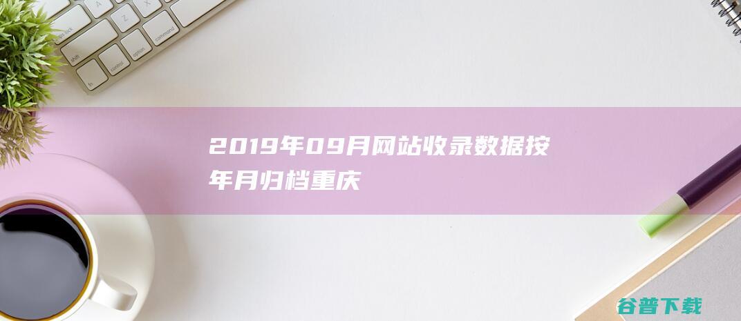 2019年09月网站收录数据按年月归档-重庆分类目录网