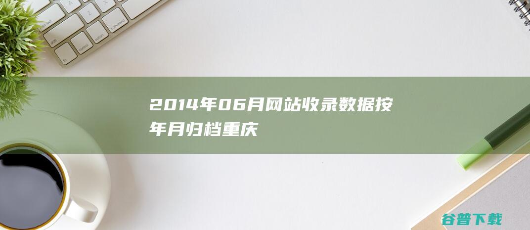 2014年06月网站收录数据按年月归档重庆