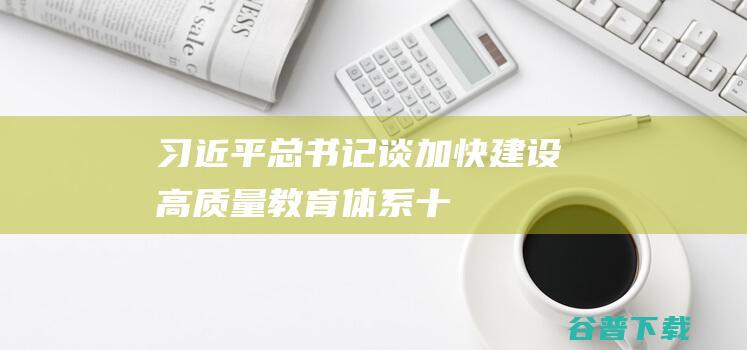 习近平总书记谈“加快建设高质量教育体系”|十八大|求是|扎实推动教育强国建设