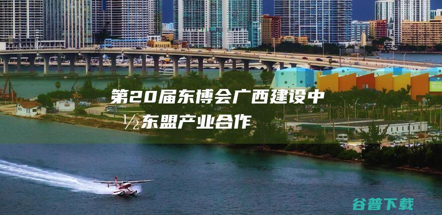 （第20届东博会）广西建设中国—东盟产业合作区构建跨境产业链供应链|新兴产业