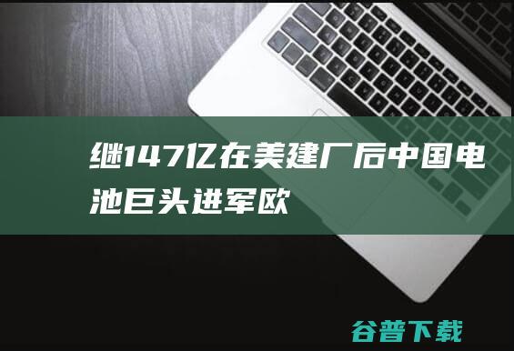 继147亿在美建厂后，中国电池巨头“进军”欧洲！省委书记见证，董事长用五个“非常”致辞|锂电池|国轩高科|亿纬锂能|碳酸锂价格