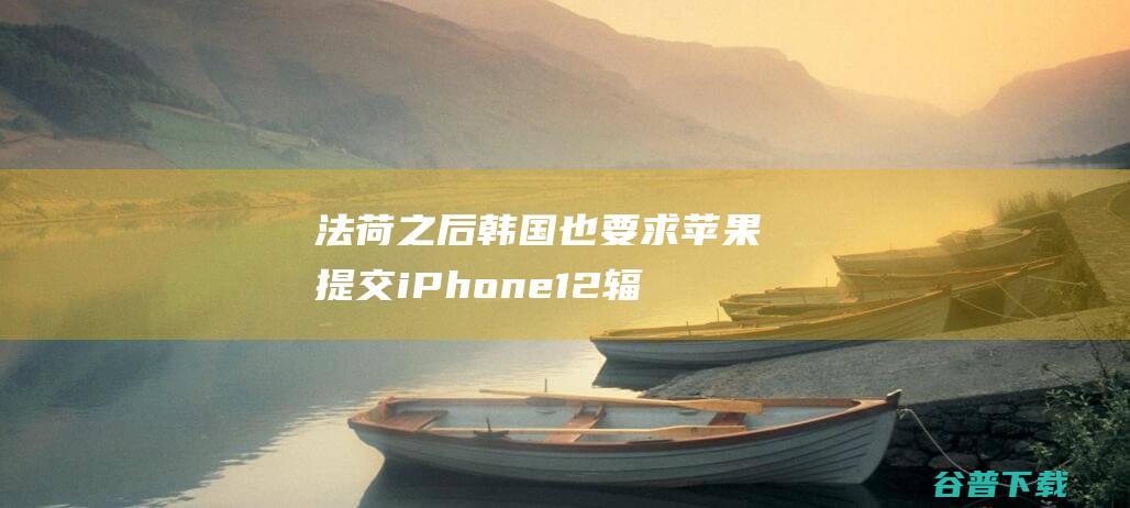 法荷之后韩国也要求苹果提交iPhone12辐射报告国内有人实测|iphone12|手机|辐射值|电磁波