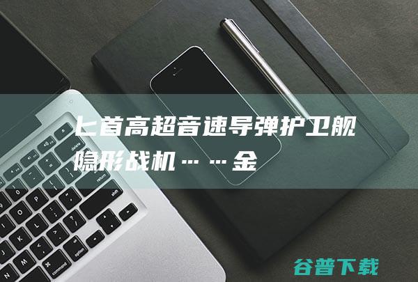 匕首高超音速导弹护卫舰隐形战机……金