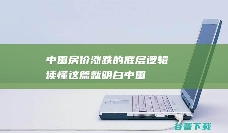 中国房价涨跌的底层逻辑，读懂这篇，就明白中国房价何时再次起飞|商品房|经济发展