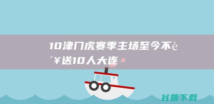 10津门虎赛季主场至今不败送10人大连