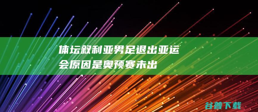 体坛：叙利亚男足退出亚运会，原因是奥预赛未出线失去锻炼意义|足协|奥运会|国奥队|奥运资格赛