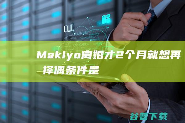 Makiyo离婚才2个月就想再婚择偶条件是