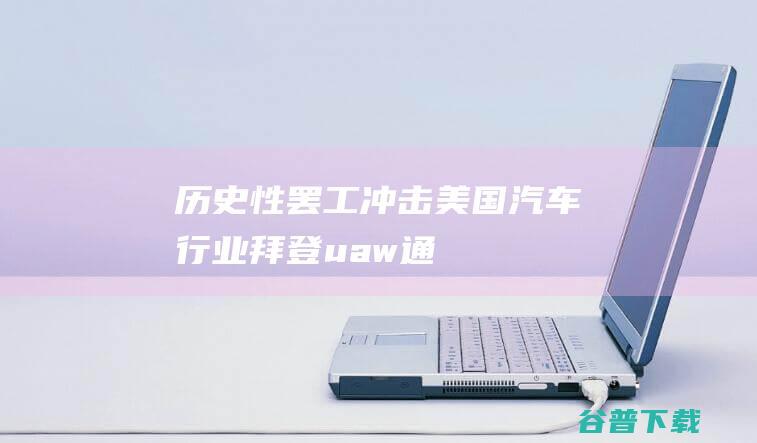 历史性罢工冲击美国汽车行业|拜登|uaw|通用汽车|汽车制造商