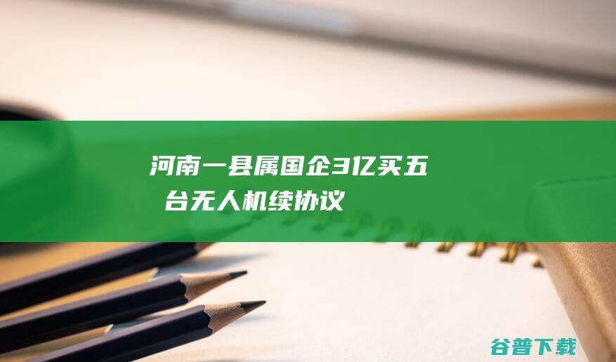 河南一县属国企“3亿买五千台无人机”续：协议解除，卖方被警示|陈翔|平舆县|证监局|江苏省|补充协议