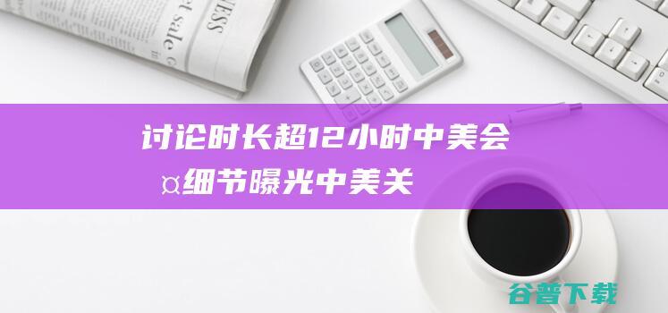 讨论时长超12小时，中美会晤细节曝光|中美关系