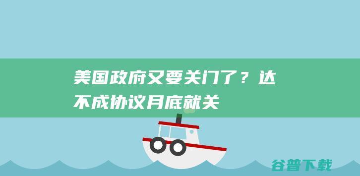 美国政府又要关门了？达不成协议，月底就关！|国会|共和党|美国联邦政府