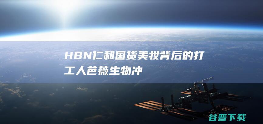 HBN、仁和国货美妆背后的打工人：芭薇生物冲刺北交所IPO解密“贴牌生意经”|护肤品|化妆品