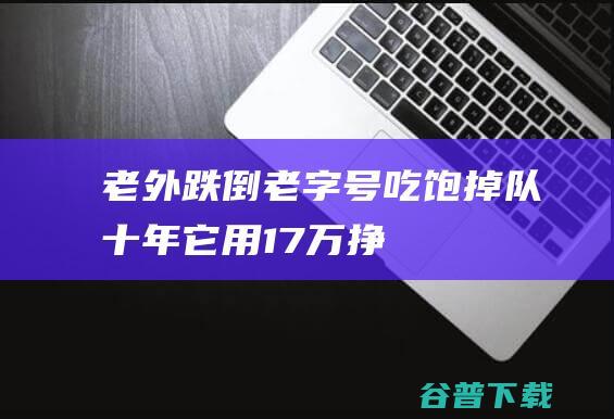 老外跌倒老字号吃饱掉队十年它用17万挣