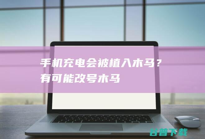 手机充电会被植入“木马”？有可能|改号|木马程序