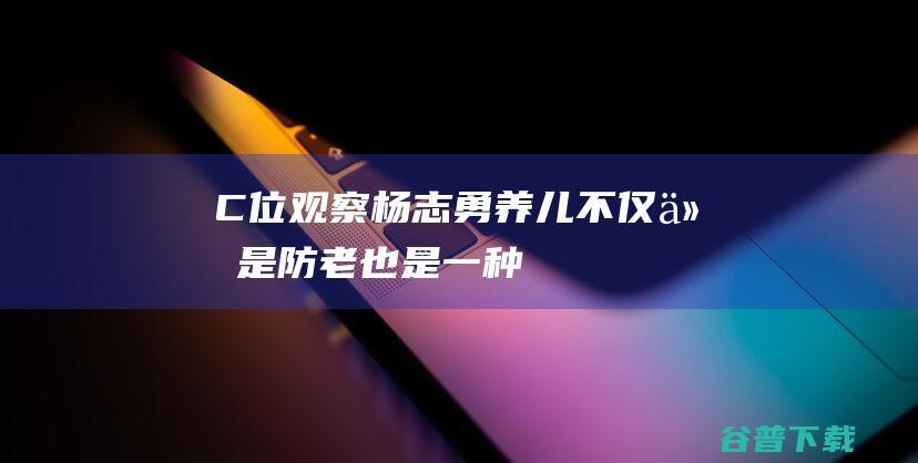 C位观察杨志勇养儿不仅仅是防老也是一种