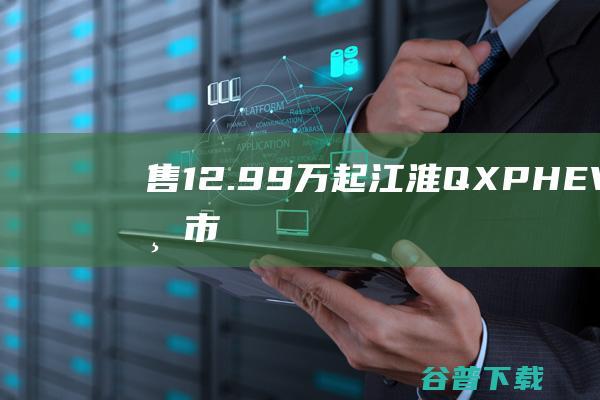 售12.99万起江淮QXPHEV正式上市