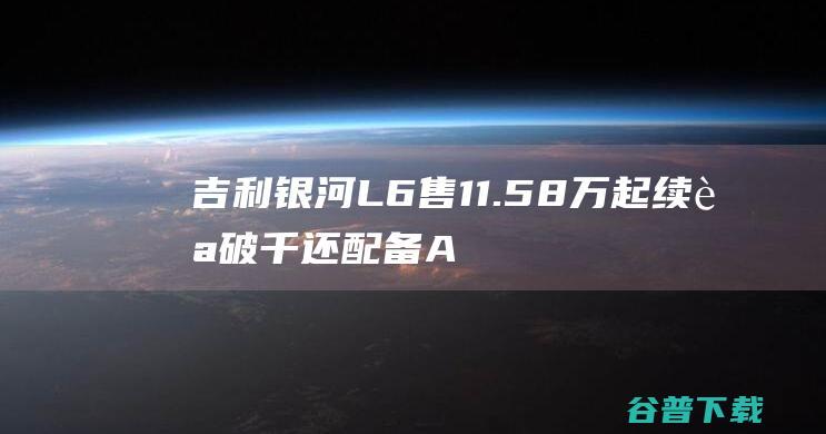 吉利银河L6售11.58万起续航破千还配备A