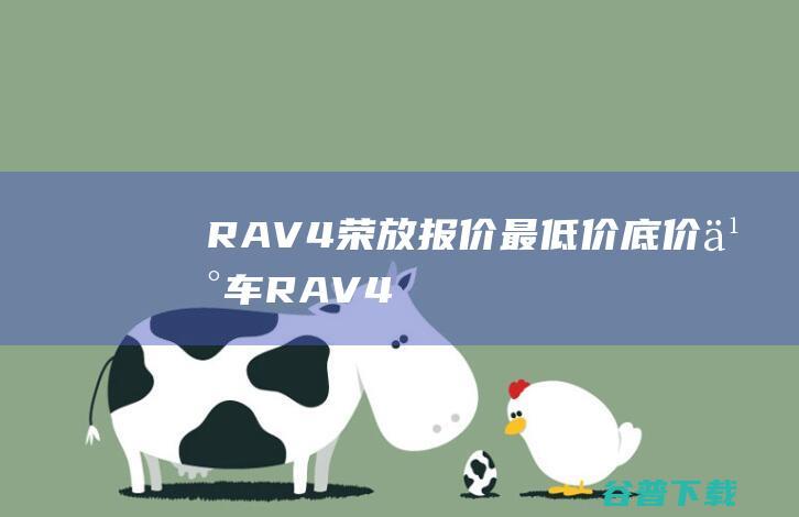 RAV4荣放报价_最低价_底价买车_RAV4荣放值得买