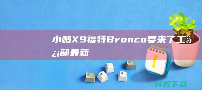 小鹏X9Bronco要来了工信部最新