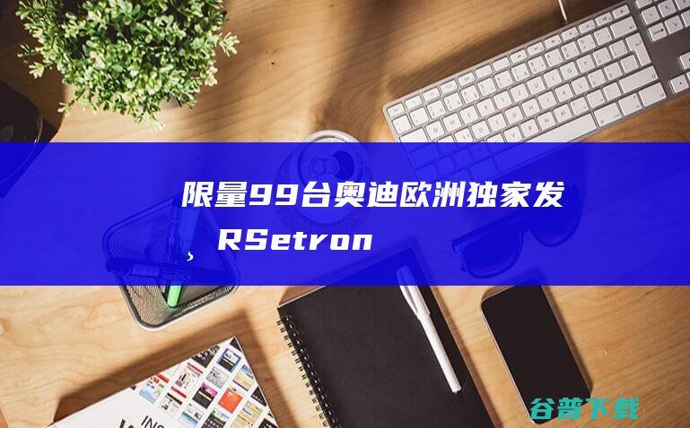 限量99台奥迪欧洲独家发布RSetron