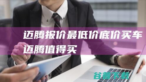 迈腾报价_最低价_底价买车_迈腾值得买