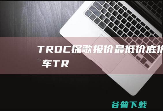 TROC探歌报价最低价底价买车TR