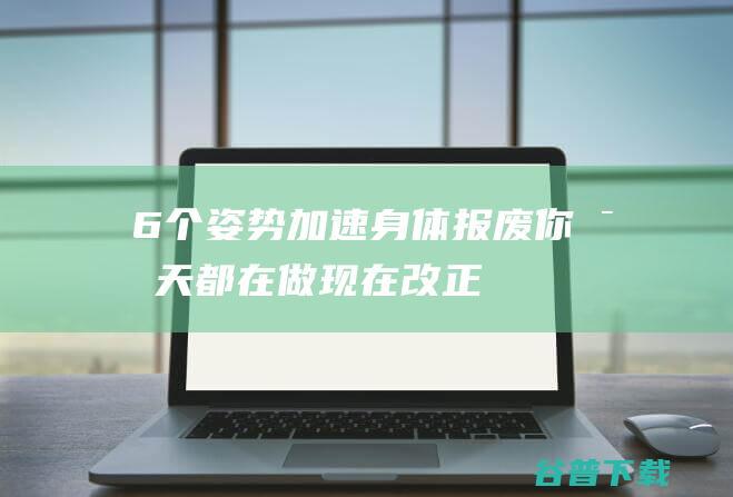 6个姿势加速身体报废，你每天都在做，现在改正还不晚|腰椎|坐姿|向前|背部肌肉|腿部肌肉