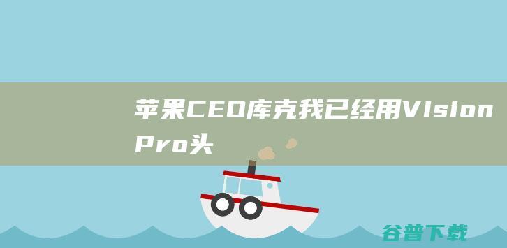 苹果CEO库克：我已经用VisionPro头显看完了《足球教练》第三季|苹果公司|财务会计|财务报表|市场份额|蒂姆·库克|apple|提姆·库克|vision|苹果ceo库克