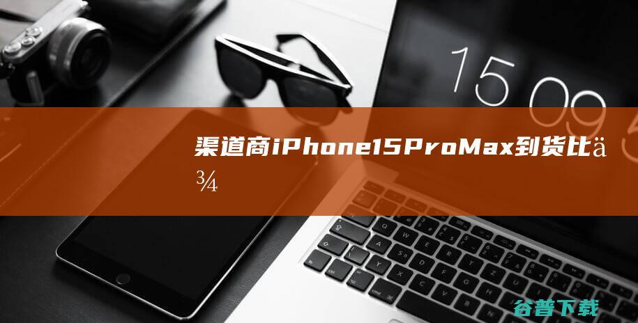 商iPhone15ProMax到货比例