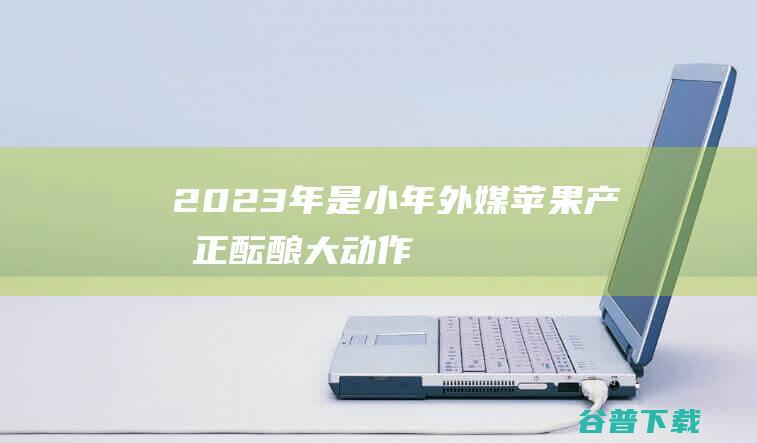 2023年是小年外媒苹果产品正酝酿大动作