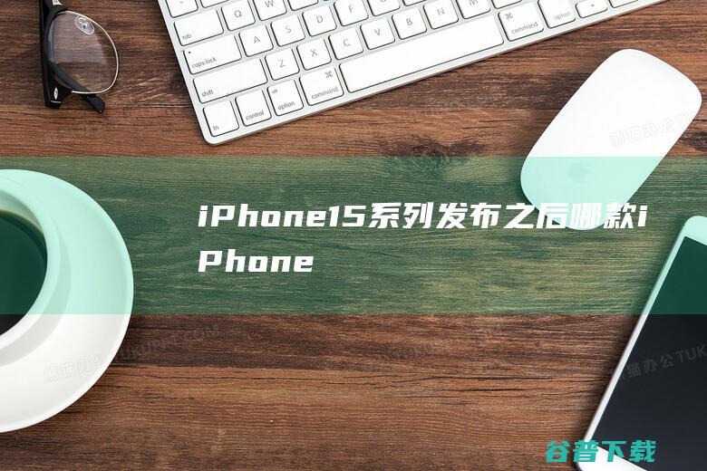 iPhone15系列发布之后哪款iPhone最值得买？苹果官网给出了答案|安卓|手机|苹果公司|财务报表|财务会计|市场份额|iphone|2023WWDC|苹果2022秋季新品发布会