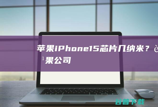 苹果iPhone15，芯片几纳米？|苹果公司|财务报表|财务会计|apple|图形处理器|iphone|苹果2022秋季新品发布会